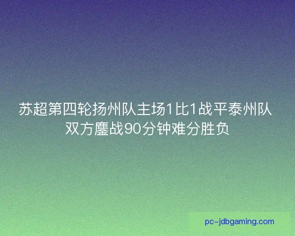 苏超第四轮扬州队主场1比1战平泰州队 双方鏖战90分钟难分胜负