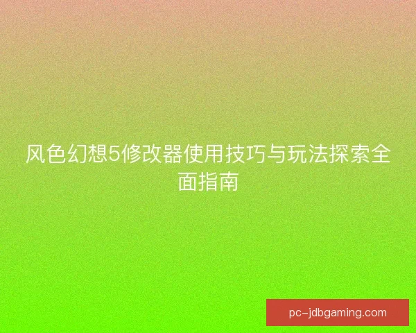 风色幻想5修改器使用技巧与玩法探索全面指南