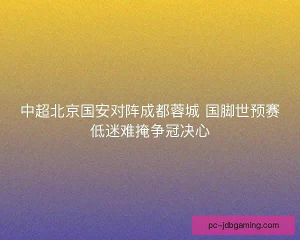 中超北京国安对阵成都蓉城 国脚世预赛低迷难掩争冠决心