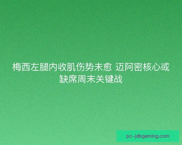 梅西左腿内收肌伤势未愈 迈阿密核心或缺席周末关键战