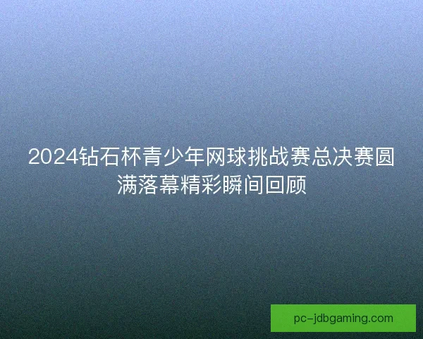 2024钻石杯青少年网球挑战赛总决赛圆满落幕精彩瞬间回顾