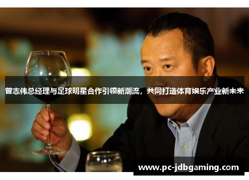 曾志伟总经理与足球明星合作引领新潮流，共同打造体育娱乐产业新未来