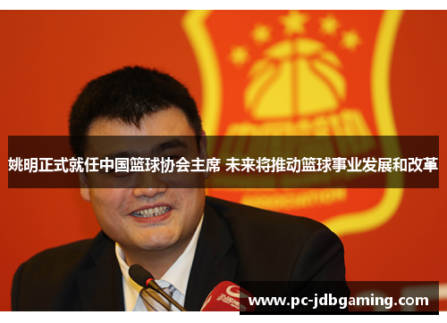 姚明正式就任中国篮球协会主席 未来将推动篮球事业发展和改革