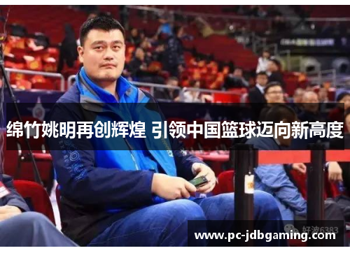 绵竹姚明再创辉煌 引领中国篮球迈向新高度