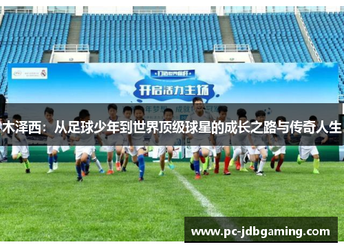 木泽西：从足球少年到世界顶级球星的成长之路与传奇人生