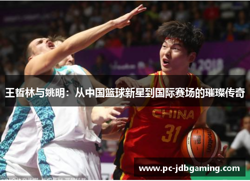 王哲林与姚明：从中国篮球新星到国际赛场的璀璨传奇