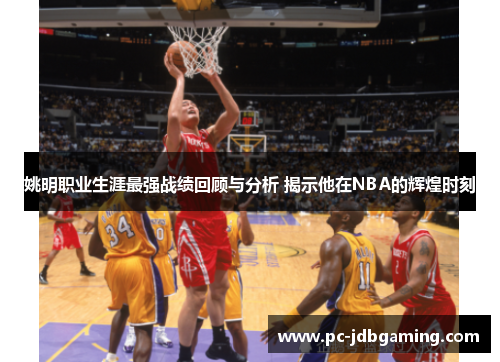 姚明职业生涯最强战绩回顾与分析 揭示他在NBA的辉煌时刻