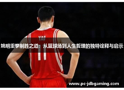 姚明重拳制胜之道：从篮球场到人生哲理的独特诠释与启示