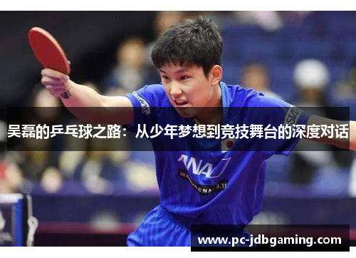 吴磊的乒乓球之路：从少年梦想到竞技舞台的深度对话