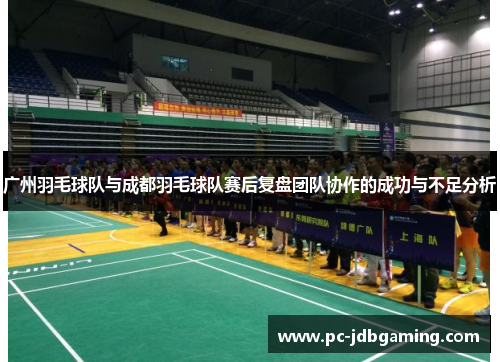 广州羽毛球队与成都羽毛球队赛后复盘团队协作的成功与不足分析