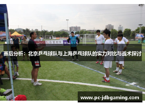 赛后分析：北京乒乓球队与上海乒乓球队的实力对比与战术探讨
