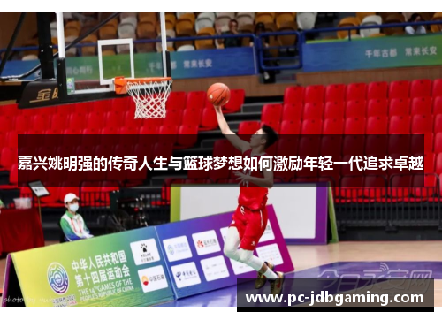 嘉兴姚明强的传奇人生与篮球梦想如何激励年轻一代追求卓越