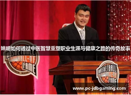 姚明如何通过中医智慧重塑职业生涯与健康之路的传奇故事