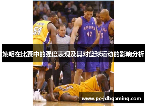 姚明在比赛中的强度表现及其对篮球运动的影响分析