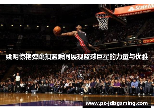 姚明惊艳弹跳扣篮瞬间展现篮球巨星的力量与优雅