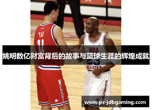 姚明数亿财富背后的故事与篮球生涯的辉煌成就