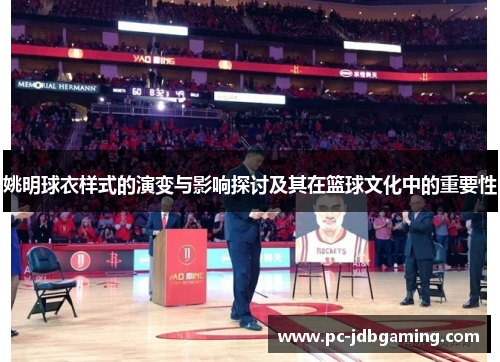 姚明球衣样式的演变与影响探讨及其在篮球文化中的重要性