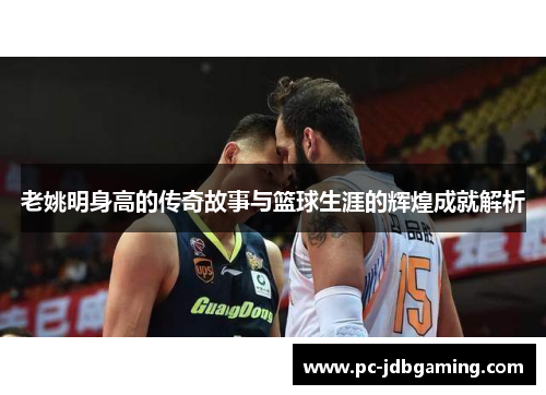 老姚明身高的传奇故事与篮球生涯的辉煌成就解析