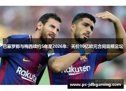 巴塞罗那与梅西续约5年至2026年：天价10亿欧元合同震撼足坛