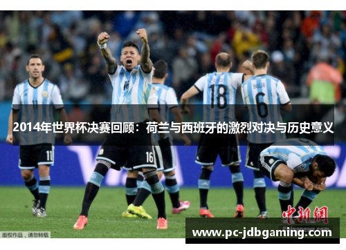 2014年世界杯决赛回顾：荷兰与西班牙的激烈对决与历史意义