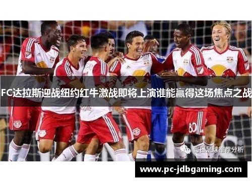 FC达拉斯迎战纽约红牛激战即将上演谁能赢得这场焦点之战