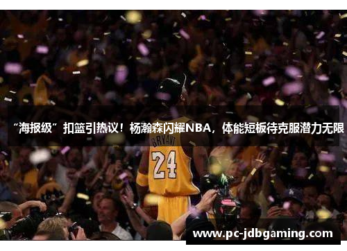 “海报级”扣篮引热议！杨瀚森闪耀NBA，体能短板待克服潜力无限