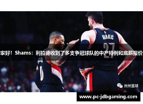 家好！Shams：利拉德收到了多支争冠球队的中产特例和底薪报价