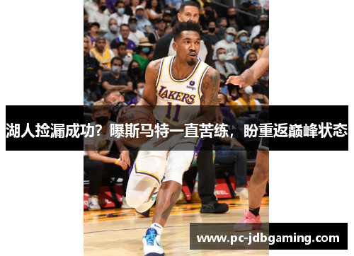 湖人捡漏成功？曝斯马特一直苦练，盼重返巅峰状态