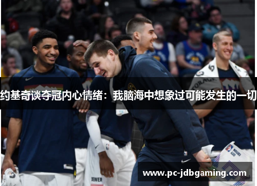 约基奇谈夺冠内心情绪：我脑海中想象过可能发生的一切