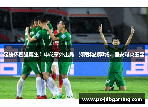 足协杯四强诞生！申花意外出局，河南将战蓉城，国安对决玉昆