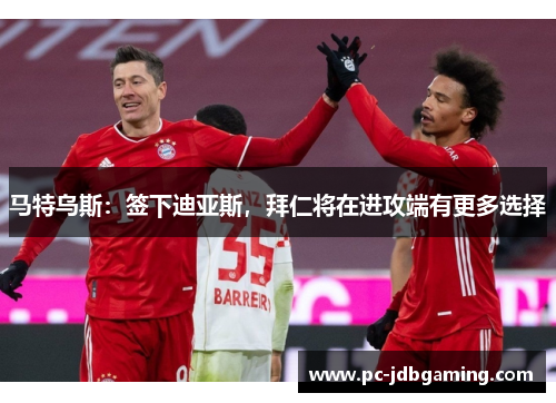 马特乌斯：签下迪亚斯，拜仁将在进攻端有更多选择